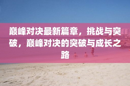 巅峰对决最新篇章，挑战与突破，巅峰对决的突破与成长之路