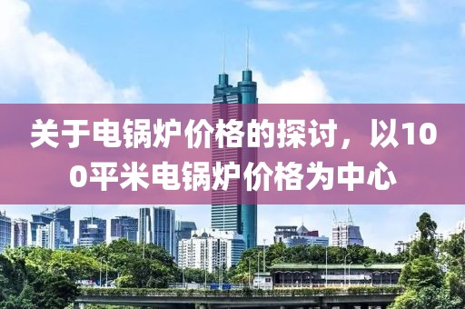 关于电锅炉价格的探讨，以100平米电锅炉价格为中心