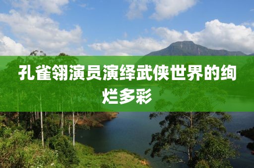 孔雀翎演员演绎武侠世界的绚烂多彩