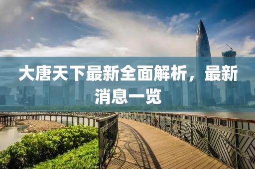 大唐天下最新全面解析，最新消息一览