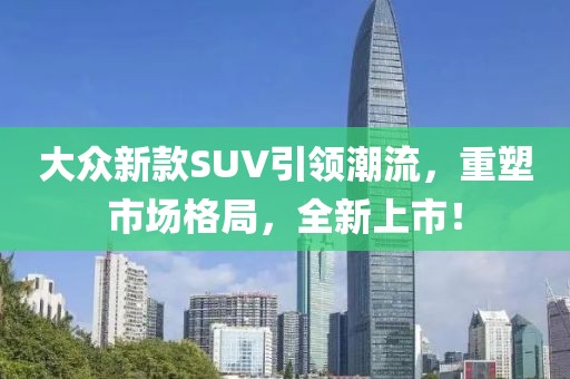 大众新款SUV引领潮流，重塑市场格局，全新上市！