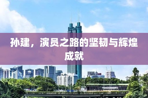 孙建，演员之路的坚韧与辉煌成就