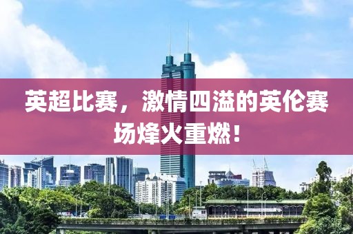 英超比赛，激情四溢的英伦赛场烽火重燃！