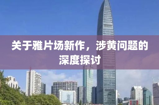 关于雅片场新作，涉黄问题的深度探讨