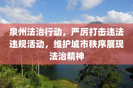 泉州法治行动，严厉打击违法违规活动，维护城市秩序展现法治精神