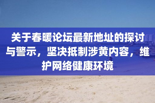 关于春暖论坛最新地址的探讨与警示，坚决抵制涉黄内容，维护网络健康环境