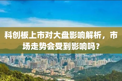 科创板上市对大盘影响解析，市场走势会受到影响吗？