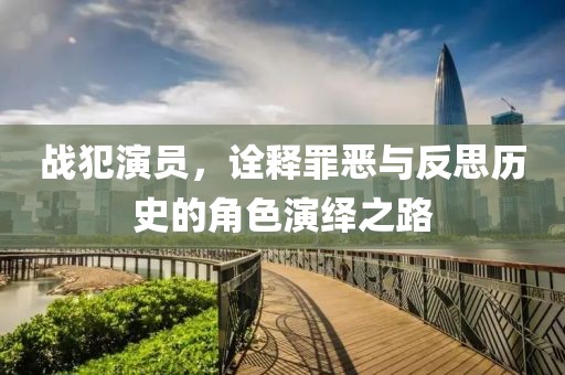 战犯演员，诠释罪恶与反思历史的角色演绎之路