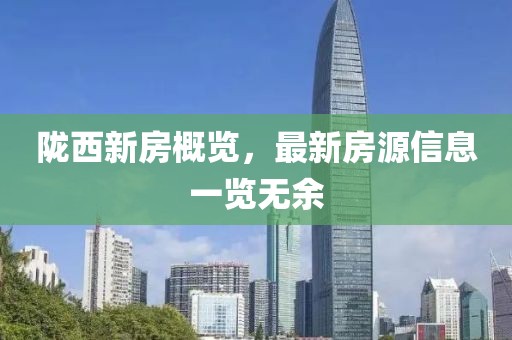 陇西新房概览，最新房源信息一览无余