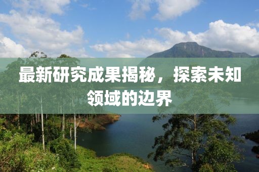 最新研究成果揭秘，探索未知领域的边界
