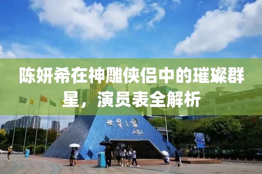 陈妍希在神雕侠侣中的璀璨群星，演员表全解析