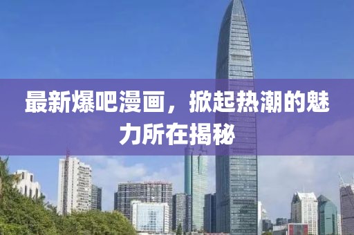 最新爆吧漫画，掀起热潮的魅力所在揭秘