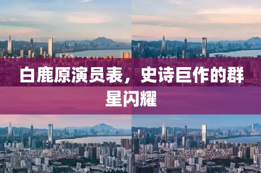 白鹿原演员表，史诗巨作的群星闪耀