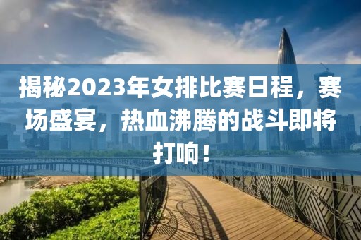 揭秘2023年女排比赛日程，赛场盛宴，热血沸腾的战斗即将打响！