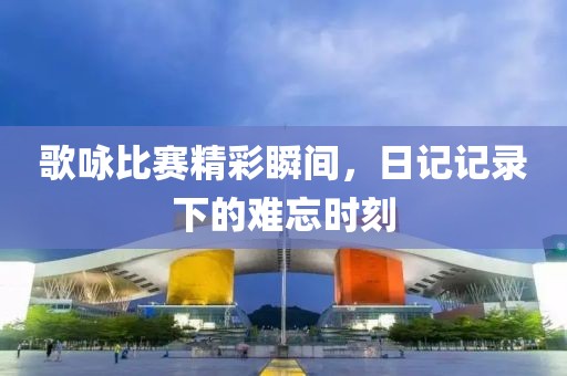 歌咏比赛精彩瞬间，日记记录下的难忘时刻
