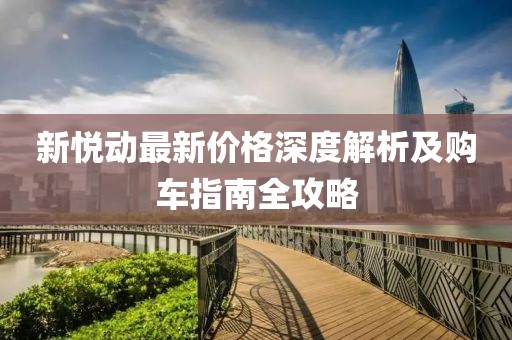 新悦动最新价格深度解析及购车指南全攻略
