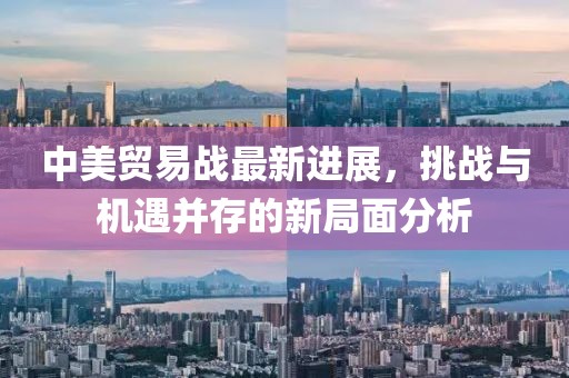 中美贸易战最新进展，挑战与机遇并存的新局面分析