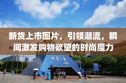 新货上市图片，引领潮流，瞬间激发购物欲望的时尚魔力