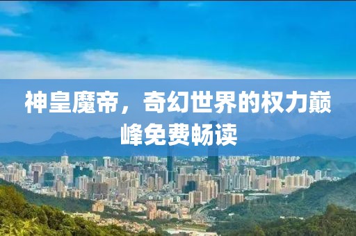 神皇魔帝，奇幻世界的权力巅峰免费畅读