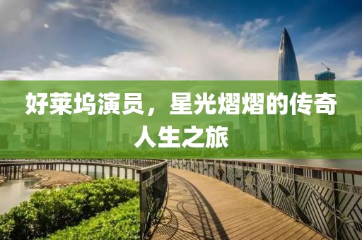 好莱坞演员，星光熠熠的传奇人生之旅