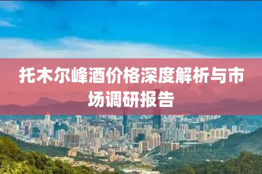 托木尔峰酒价格深度解析与市场调研报告