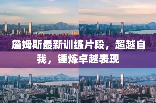 詹姆斯最新训练片段，超越自我，锤炼卓越表现