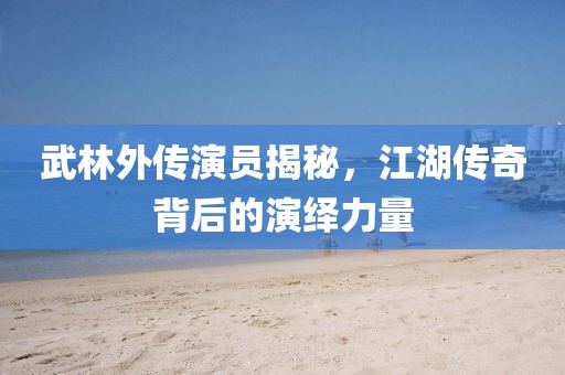 武林外传演员揭秘，江湖传奇背后的演绎力量