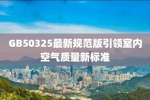 GB50325最新规范版引领室内空气质量新标准