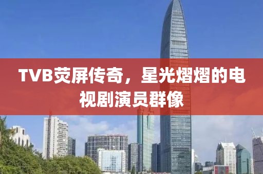 TVB荧屏传奇，星光熠熠的电视剧演员群像