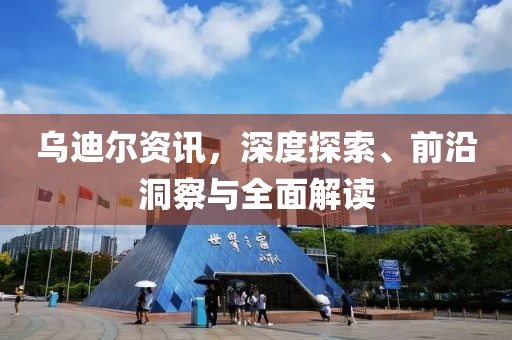 乌迪尔资讯，深度探索、前沿洞察与全面解读