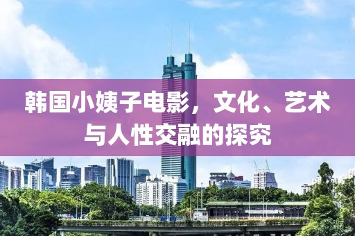 韩国小姨子电影，文化、艺术与人性交融的探究