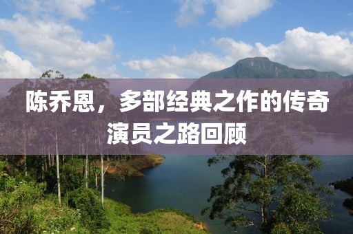 陈乔恩，多部经典之作的传奇演员之路回顾