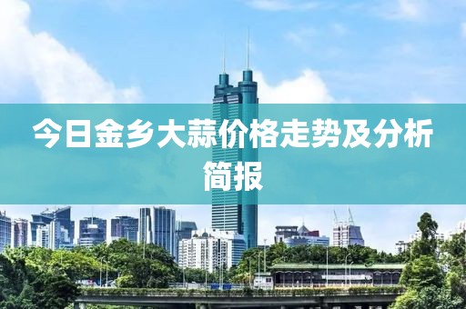 今日金乡大蒜价格走势及分析简报
