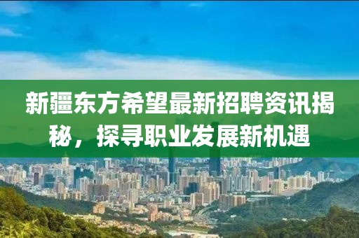 新疆东方希望最新招聘资讯揭秘，探寻职业发展新机遇