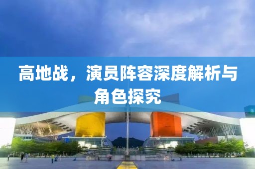 高地战，演员阵容深度解析与角色探究