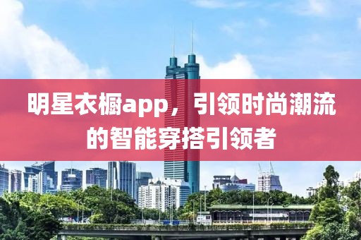 明星衣橱app，引领时尚潮流的智能穿搭引领者