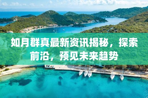 如月群真最新资讯揭秘，探索前沿，预见未来趋势