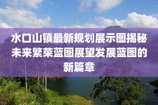 水口山镇最新规划展示图揭秘未来繁荣蓝图展望发展蓝图的新篇章