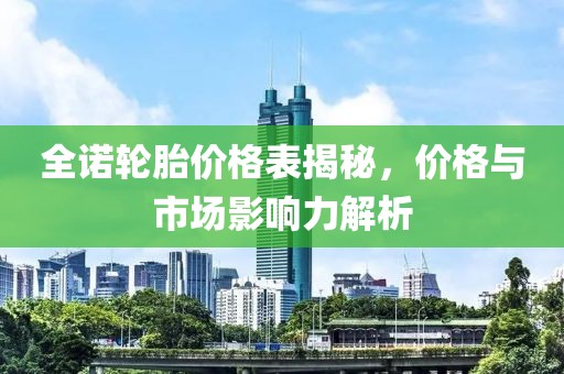 全诺轮胎价格表揭秘，价格与市场影响力解析
