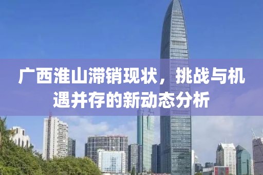 广西淮山滞销现状，挑战与机遇并存的新动态分析