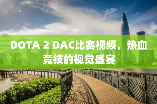 DOTA 2 DAC比赛视频，热血竞技的视觉盛宴