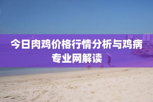 今日肉鸡价格行情分析与鸡病专业网解读