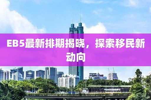 EB5最新排期揭晓，探索移民新动向