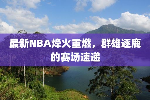 最新NBA烽火重燃，群雄逐鹿的赛场速递