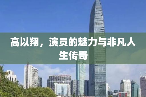 高以翔，演员的魅力与非凡人生传奇