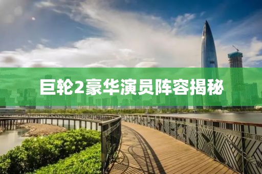 巨轮2豪华演员阵容揭秘