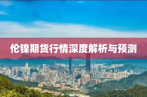 伦镍期货行情深度解析与预测