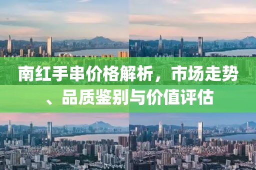 南红手串价格解析，市场走势、品质鉴别与价值评估