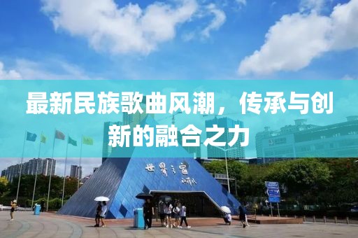 最新民族歌曲风潮，传承与创新的融合之力
