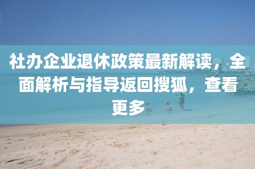 社办企业退休政策最新解读，全面解析与指导返回搜狐，查看更多